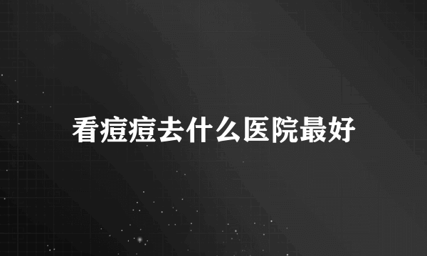 看痘痘去什么医院最好