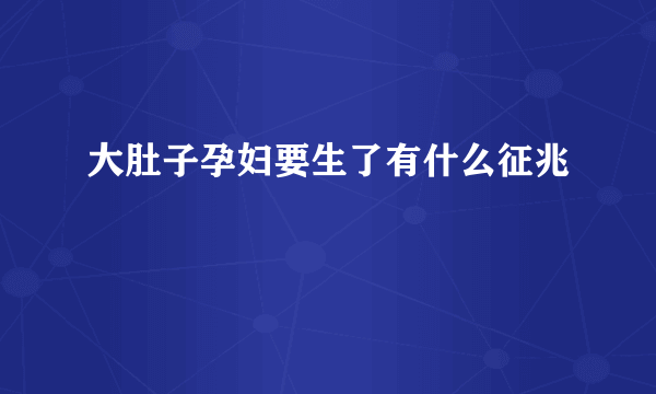 大肚子孕妇要生了有什么征兆