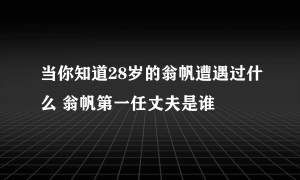 当你知道28岁的翁帆遭遇过什么 翁帆第一任丈夫是谁