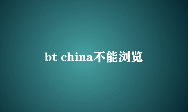 bt china不能浏览