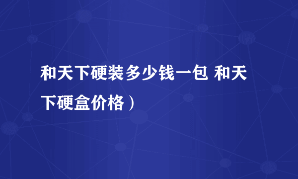 和天下硬装多少钱一包 和天下硬盒价格）