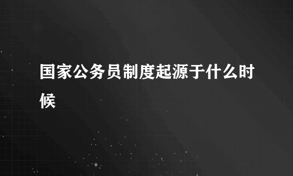 国家公务员制度起源于什么时候