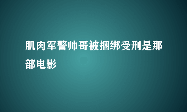 肌肉军警帅哥被捆绑受刑是那部电影