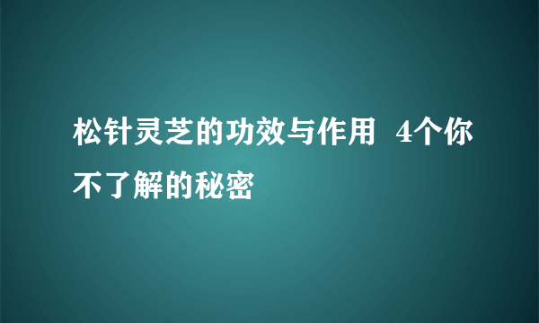 松针灵芝的功效与作用  4个你不了解的秘密