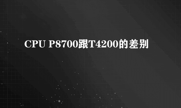 CPU P8700跟T4200的差别