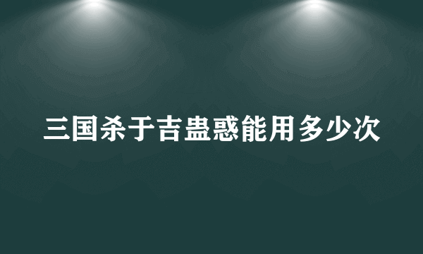 三国杀于吉蛊惑能用多少次