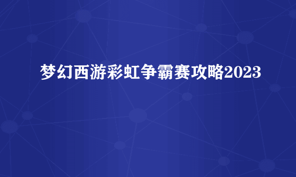 梦幻西游彩虹争霸赛攻略2023