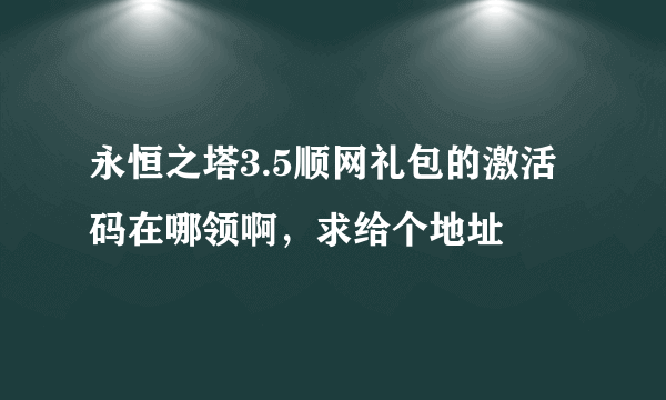 永恒之塔3.5顺网礼包的激活码在哪领啊，求给个地址