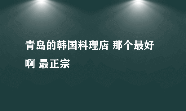 青岛的韩国料理店 那个最好啊 最正宗