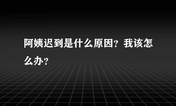 阿姨迟到是什么原因？我该怎么办？