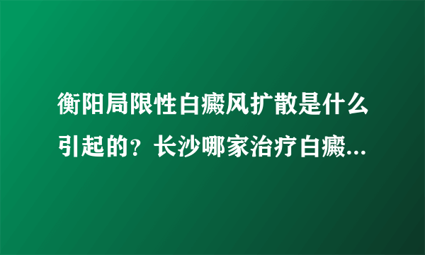 衡阳局限性白癜风扩散是什么引起的？长沙哪家治疗白癜风医院比较专业？