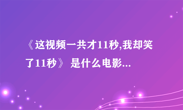 《这视频一共才11秒,我却笑了11秒》 是什么电影里的片段