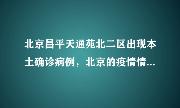 北京昌平天通苑北二区出现本土确诊病例，北京的疫情情况怎么样了？