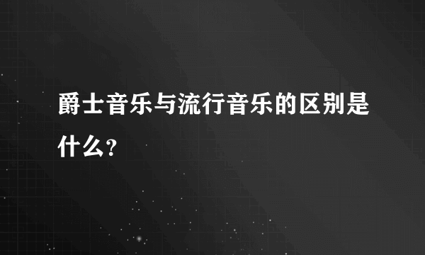 爵士音乐与流行音乐的区别是什么？