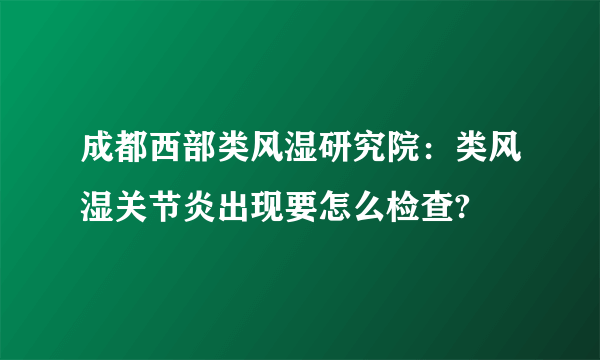 成都西部类风湿研究院：类风湿关节炎出现要怎么检查?