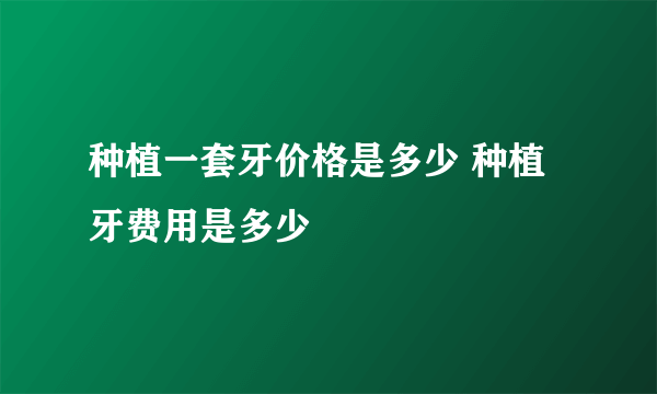 种植一套牙价格是多少 种植牙费用是多少