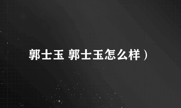 郭士玉 郭士玉怎么样）