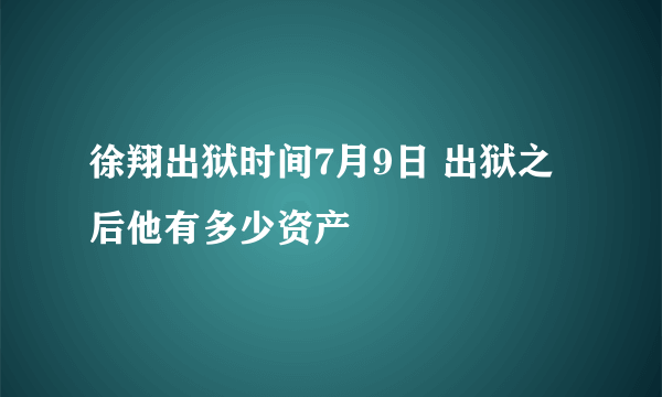 徐翔出狱时间7月9日 出狱之后他有多少资产