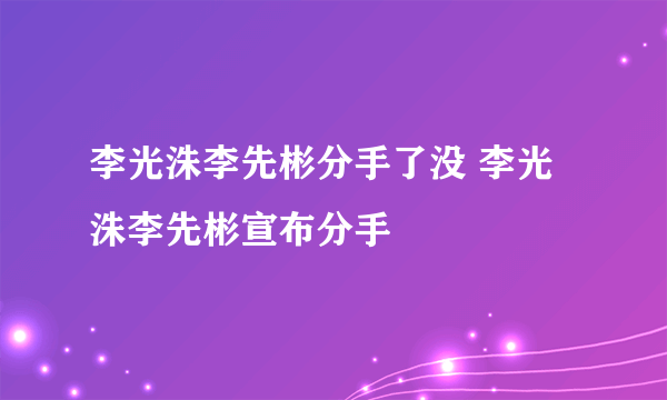 李光洙李先彬分手了没 李光洙李先彬宣布分手