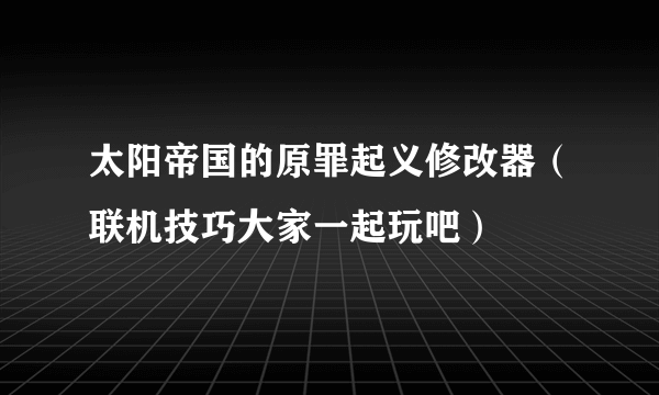 太阳帝国的原罪起义修改器（联机技巧大家一起玩吧）