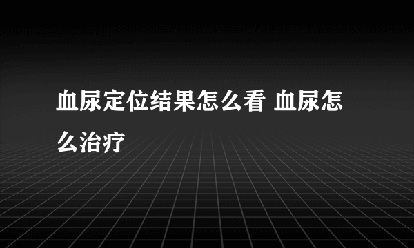 血尿定位结果怎么看 血尿怎么治疗