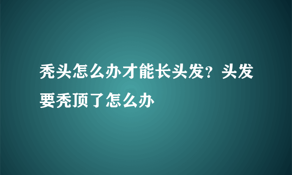 秃头怎么办才能长头发？头发要秃顶了怎么办