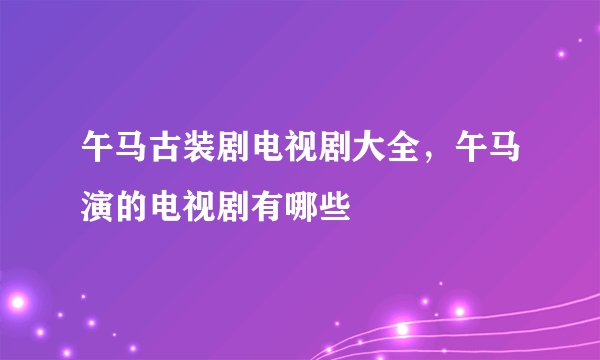 午马古装剧电视剧大全，午马演的电视剧有哪些