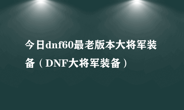 今日dnf60最老版本大将军装备（DNF大将军装备）