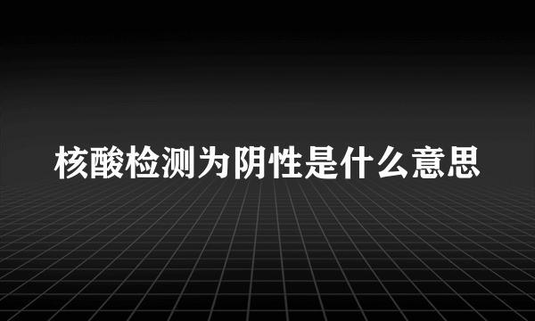 核酸检测为阴性是什么意思