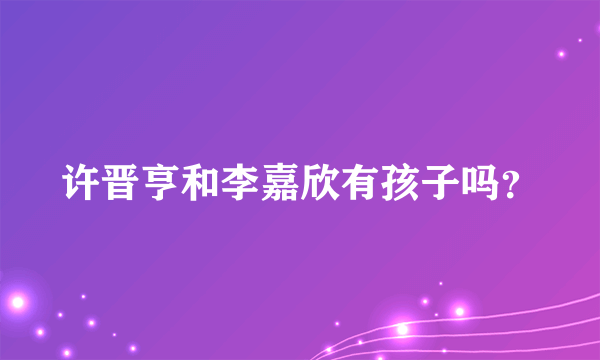 许晋亨和李嘉欣有孩子吗？