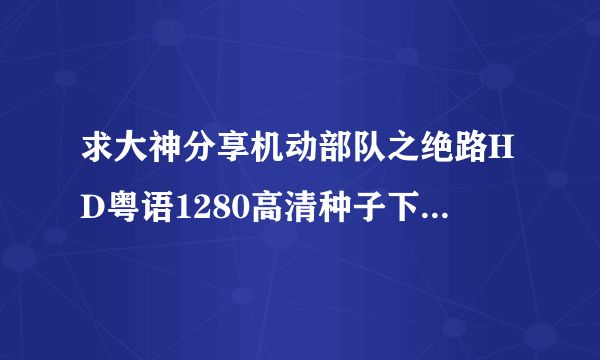 求大神分享机动部队之绝路HD粤语1280高清种子下载，感谢哈