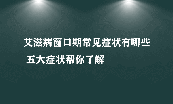 艾滋病窗口期常见症状有哪些 五大症状帮你了解