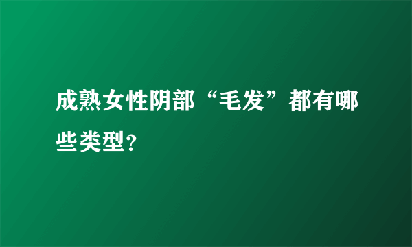 成熟女性阴部“毛发”都有哪些类型？