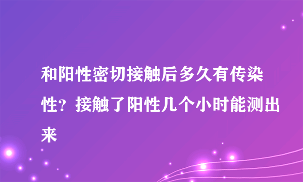 和阳性密切接触后多久有传染性？接触了阳性几个小时能测出来