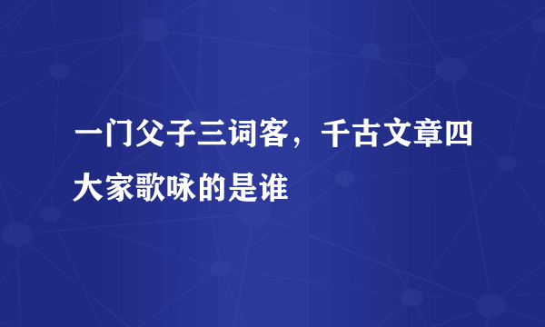 一门父子三词客，千古文章四大家歌咏的是谁