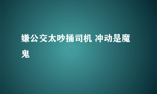 嫌公交太吵捅司机 冲动是魔鬼