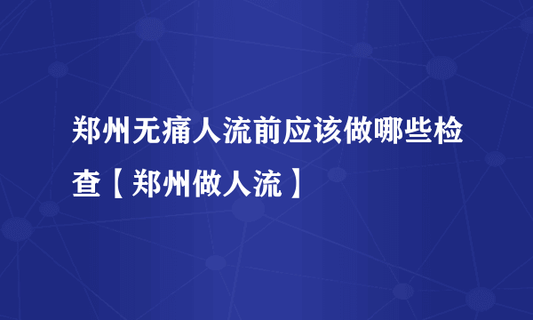 郑州无痛人流前应该做哪些检查【郑州做人流】