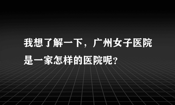 我想了解一下，广州女子医院是一家怎样的医院呢？