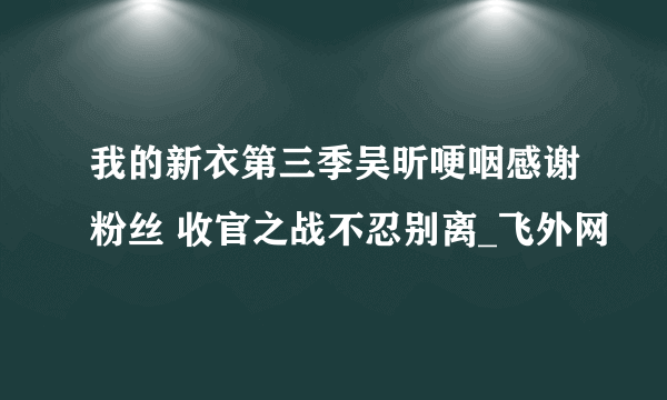 我的新衣第三季吴昕哽咽感谢粉丝 收官之战不忍别离_飞外网