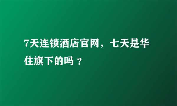 7天连锁酒店官网，七天是华住旗下的吗 ？