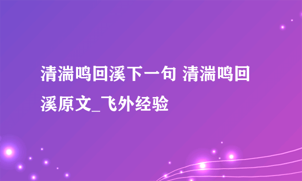 清湍鸣回溪下一句 清湍鸣回溪原文_飞外经验