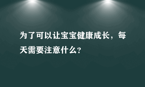 为了可以让宝宝健康成长，每天需要注意什么？