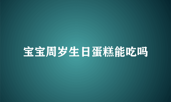 宝宝周岁生日蛋糕能吃吗