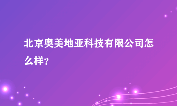 北京奥美地亚科技有限公司怎么样？