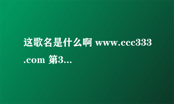 这歌名是什么啊 www.ccc333.com 第397歌 歌名什么啊 帮下帮谢谢