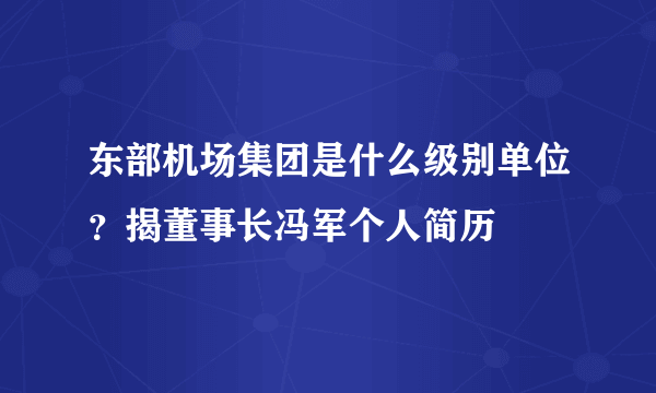 东部机场集团是什么级别单位？揭董事长冯军个人简历