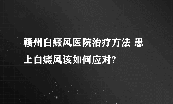 赣州白癜风医院治疗方法 患上白癜风该如何应对?