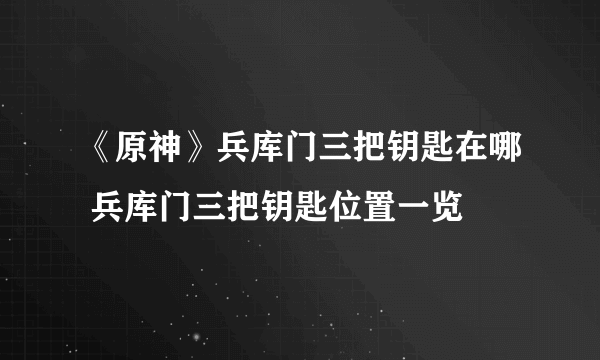 《原神》兵库门三把钥匙在哪 兵库门三把钥匙位置一览