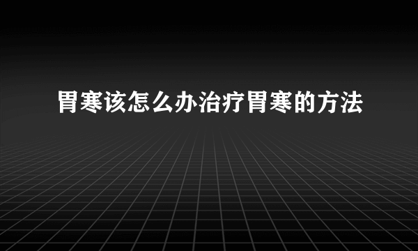 胃寒该怎么办治疗胃寒的方法