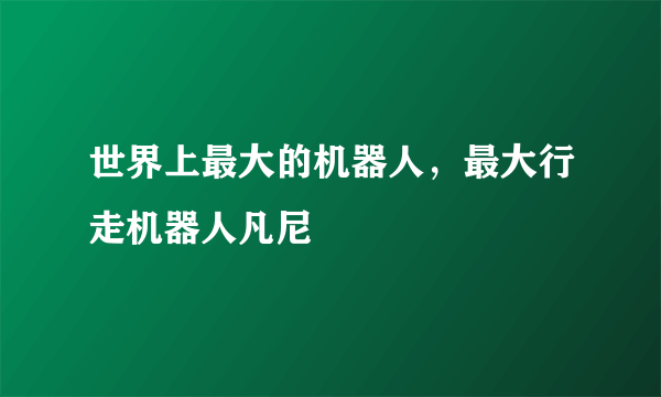 世界上最大的机器人，最大行走机器人凡尼